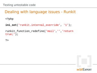 Testing untestable code

 Dealing with language issues - Runkit
 <?php

 ini_set('runkit.internal_override', '1');

 runkit_function_redefine('mail','','return
 true;');

 ?>
 