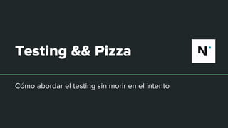 Testing && Pizza
Cómo abordar el testing sin morir en el intento
 