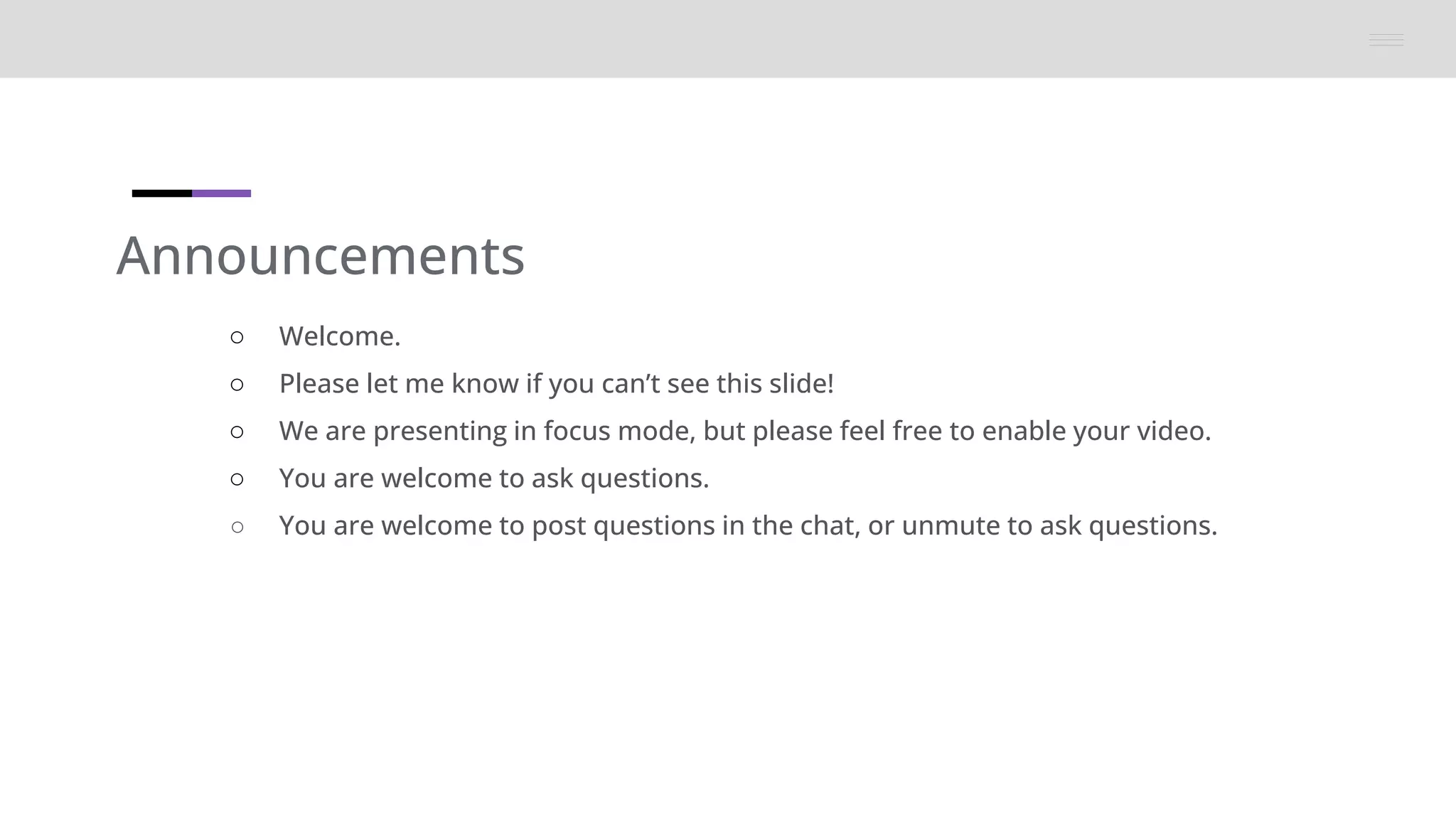 Announcements
○ Welcome.
○ Please let me know if you can’t see this slide!
○ We are presenting in focus mode, but please feel free to enable your video.
○ You are welcome to ask questions.
○ You are welcome to post questions in the chat, or unmute to ask questions.
 
