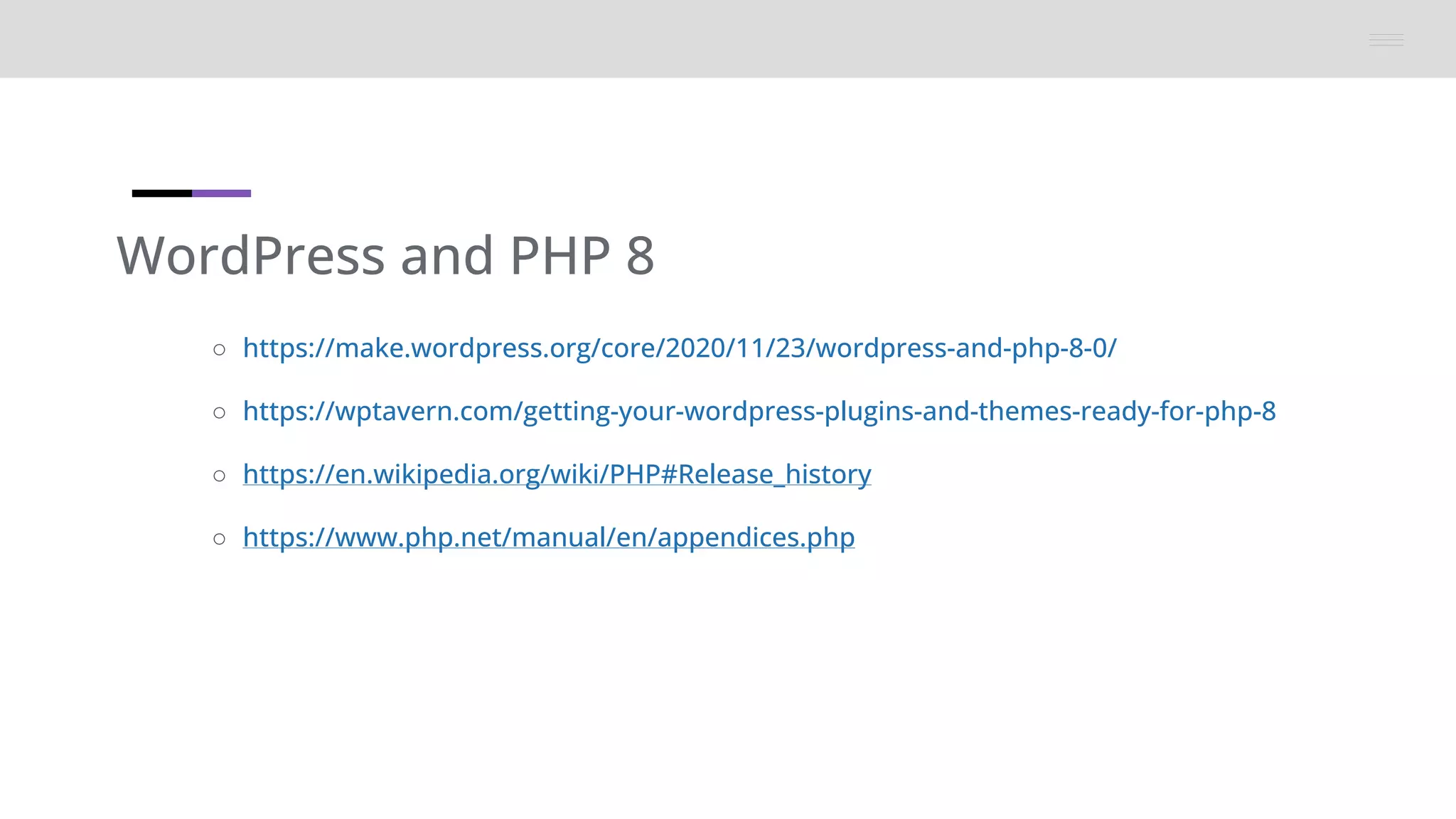 WordPress and PHP 8
○ https://make.wordpress.org/core/2020/11/23/wordpress-and-php-8-0/
○ https://wptavern.com/getting-your-wordpress-plugins-and-themes-ready-for-php-8
○ https://en.wikipedia.org/wiki/PHP#Release_history
○ https://www.php.net/manual/en/appendices.php
 