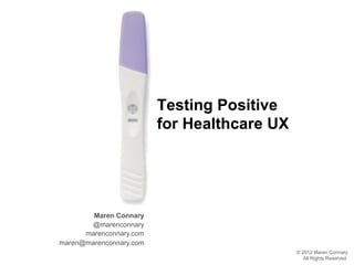 Testing Positive
                         for Healthcare UX




        Maren Connary
       @marenconnary
      marenconnary.com
maren@marenconnary.com
                                             © 2012 Maren Connary
                                                All Rights Reserved.
 