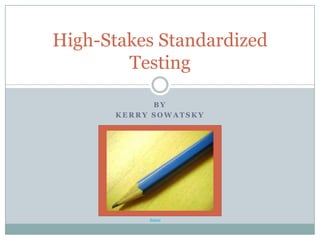 By Kerry Sowatsky High-Stakes Standardized Testing Source 