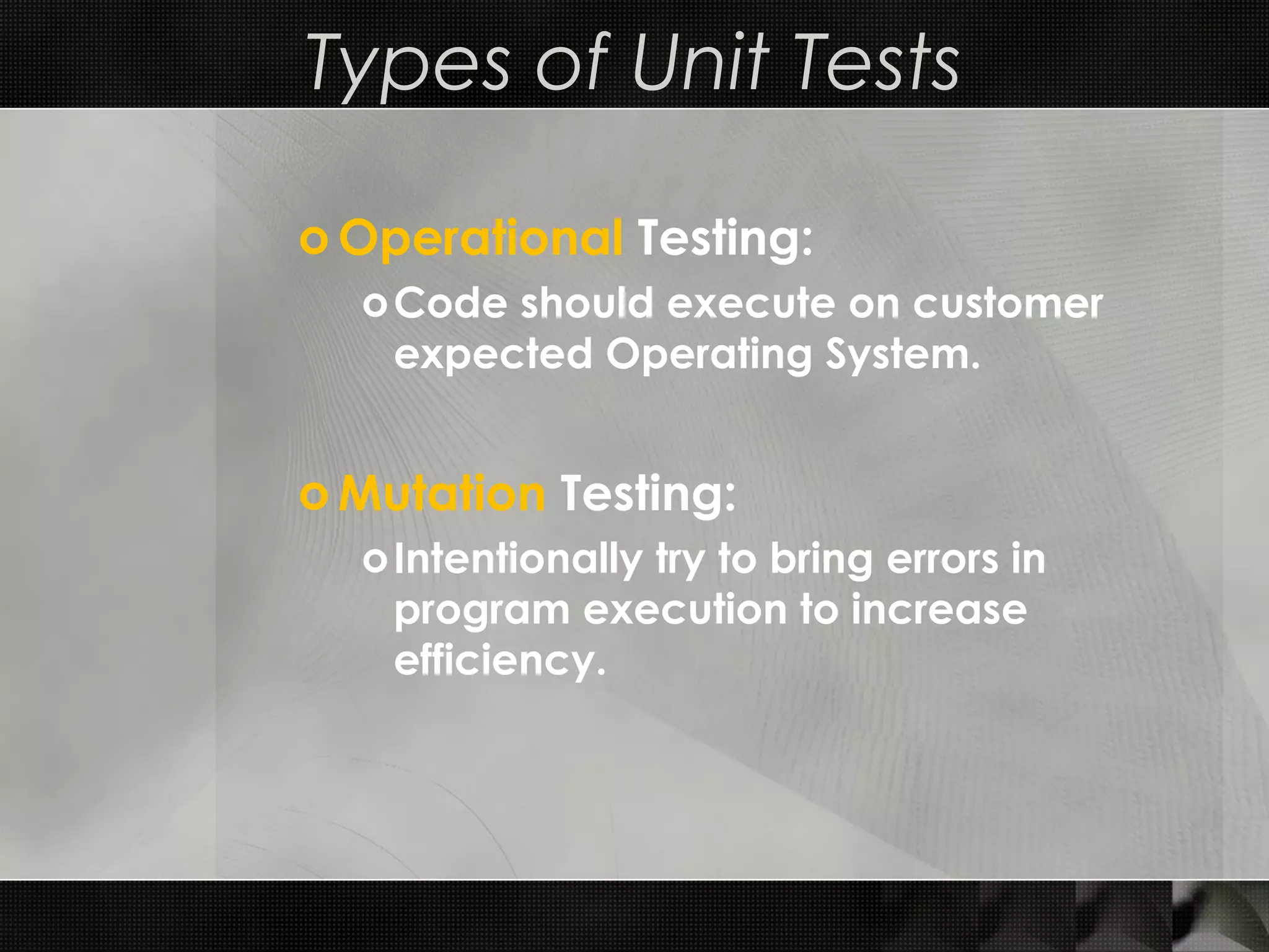 Types of Unit Tests o Operational Testing: oCode should execute on customer expected Operating System. o Mutation Testing: oIntentionally try to bring errors in program execution to increase efficiency. 