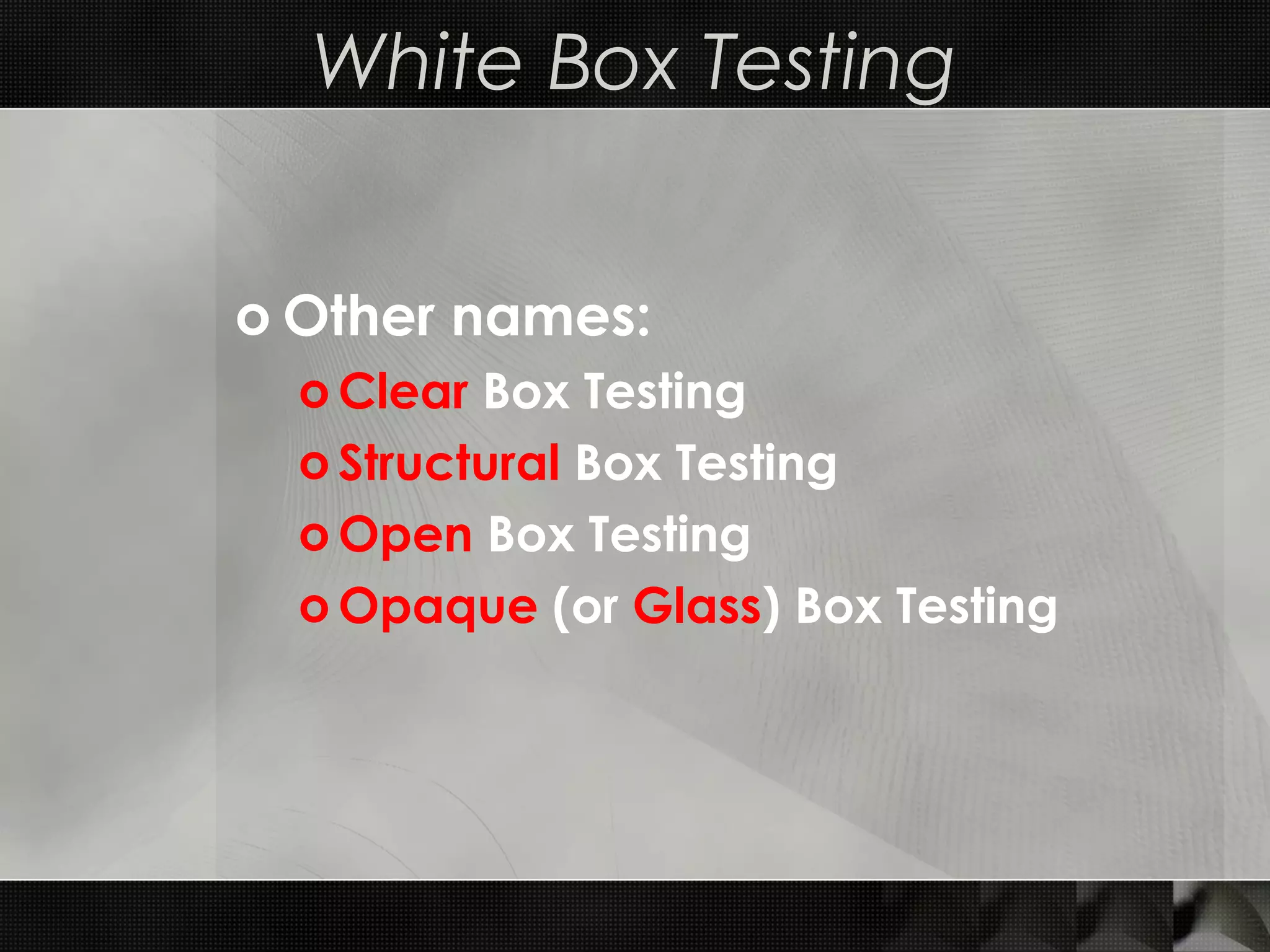 White Box Testing o Other names: o Clear Box Testing o Structural Box Testing o Open Box Testing o Opaque (or Glass) Box Testing 