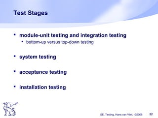 SE, Testing, Hans van Vliet, ©2008 22
Test Stages
 module-unit testing and integration testing
 bottom-up versus top-down testing
 system testing
 acceptance testing
 installation testing
 