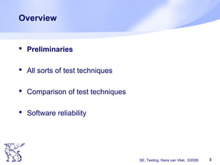 SE, Testing, Hans van Vliet, ©2008 3
Overview
 Preliminaries
 All sorts of test techniques
 Comparison of test techniques
 Software reliability
 