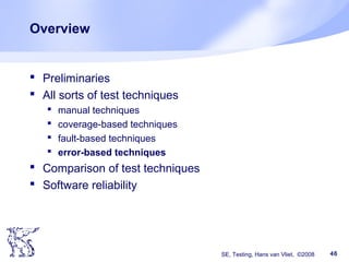 SE, Testing, Hans van Vliet, ©2008 46
Overview
 Preliminaries
 All sorts of test techniques
 manual techniques
 coverage-based techniques
 fault-based techniques
 error-based techniques
 Comparison of test techniques
 Software reliability
 