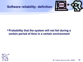 SE, Testing, Hans van Vliet, ©2008 59
Software reliability: definition
Probability that the system will not fail during a
certain period of time in a certain environment
 