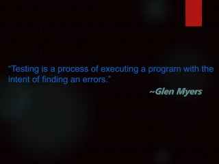 “Testing is a process of executing a program with the
intent of finding an errors.”
 
