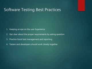 Software Testing Best Practices
1. Keeping an eye on the user Experience
2. Get clear about the proper requirements by asking question
3. Practice Good test management and reporting
4. Testers and developers should work closely together
 