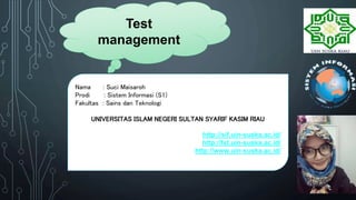 Test
management
Nama : Suci Maisaroh
Prodi : Sistem Informasi (S1)
Fakultas : Sains dan Teknologi
UNIVERSITAS ISLAM NEGERI SULTAN SYARIF KASIM RIAU
http://sif.uin-suska.ac.id/
http://fst.uin-suska.ac.id/
http://www.uin-suska.ac.id/
 
