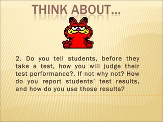 2. Do you tell students, before they take a test, how you will judge their test performance?. If not why not? How do you report students’ test results, and how do you use those results? 