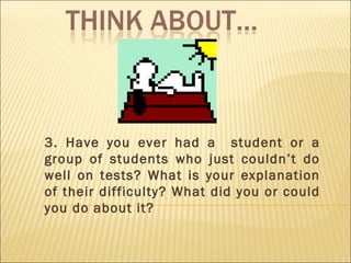 3. Have you ever had a  student or a group of students who just couldn’t do well on tests? What is your explanation of their difficulty? What did you or could you do about it? 