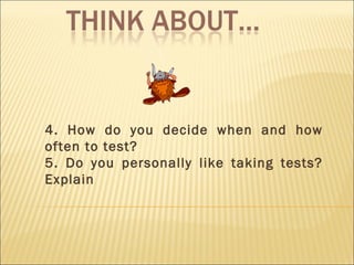 4. How do you decide when and how often to test? 5. Do you personally like taking tests? Explain 