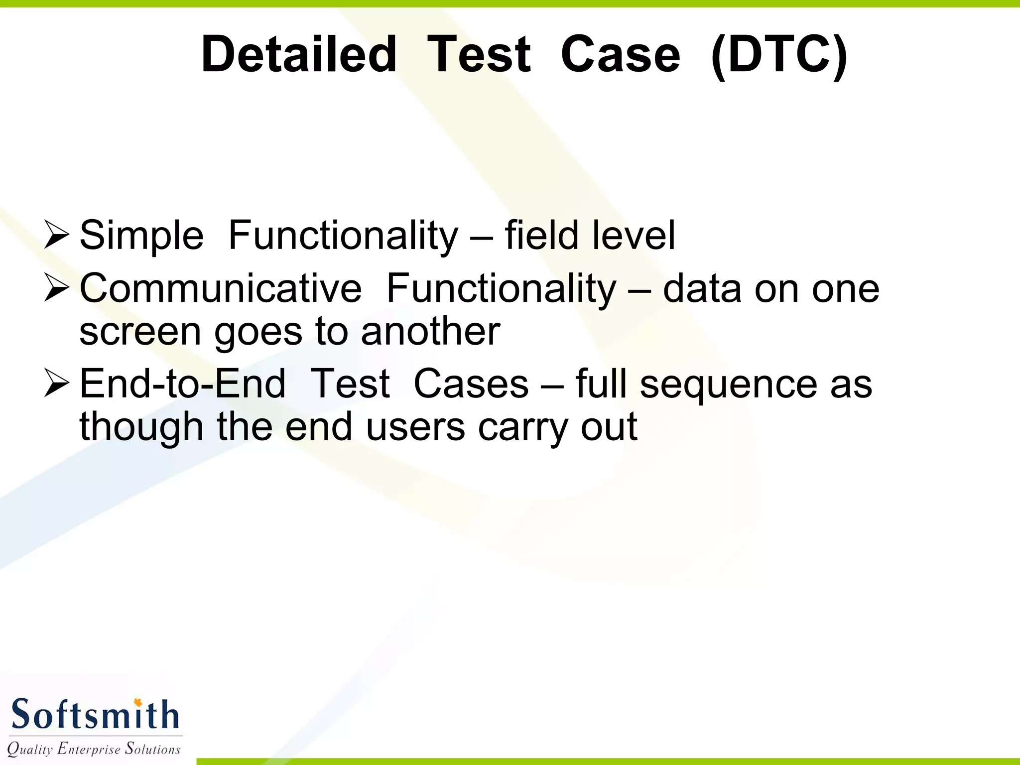 Detailed  Test  Case  (DTC)  Simple  Functionality – field level Communicative  Functionality – data on one screen goes to another End-to-End  Test  Cases – full sequence as though the end users carry out 