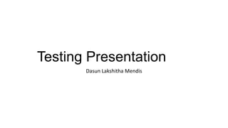 Testing Presentation
Dasun Lakshitha Mendis
 