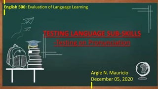English 506: Evaluation of Language Learning
TESTING LANGUAGE SUB-SKILLS
-Testing on Pronunciation
Argie N. Mauricio
December 05, 2020
 