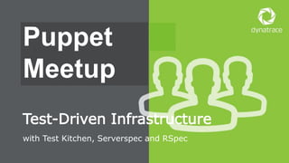 1 #Dynatrace
with Test Kitchen, Serverspec and RSpec
Test-Driven Infrastructure
Puppet
Meetup
 