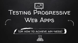 Testing Progressive
Web Apps
(or how to achieve api-ness)
 