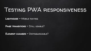 Testing PWA responsiveness
Lighthouse - Mobile rating
Page transitions - Still usable?
Element changes - Distinguishable?
 