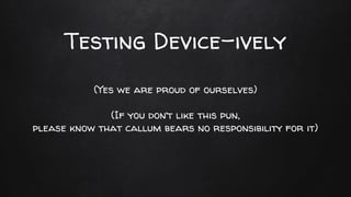 Testing Device-ively
(Yes we are proud of ourselves)
(If you don’t like this pun,
please know that callum bears no responsibility for it)
 