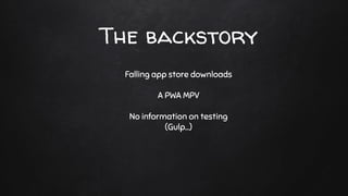 The backstory
Falling app store downloads
A PWA MPV
No information on testing
(Gulp…)
 