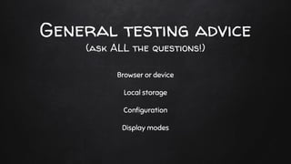 General testing advice
(ask ALL the questions!)
Browser or device
Local storage
Conﬁguration
Display modes
 