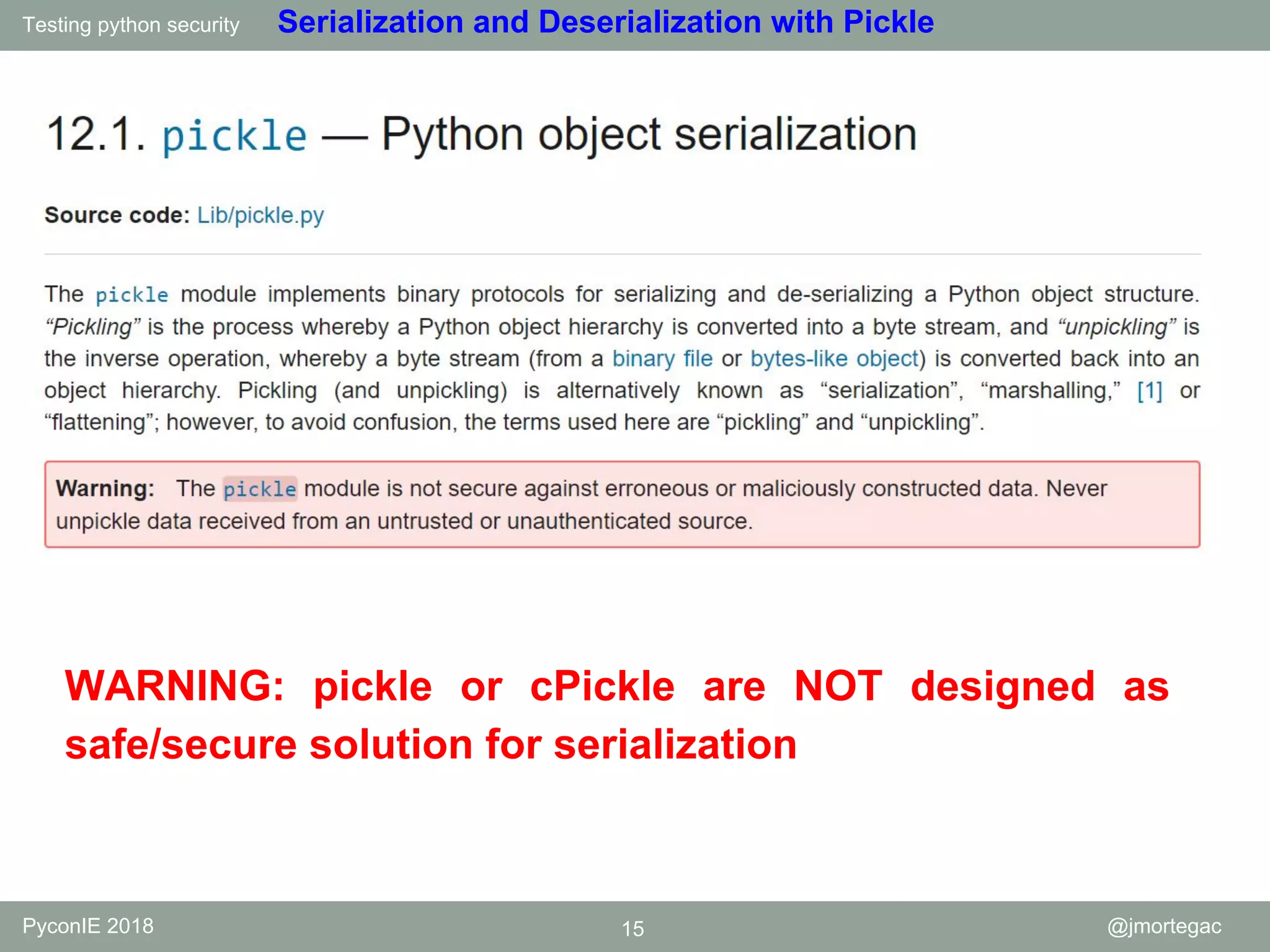 Testing python security PyconIE 2018 15 @jmortegac Serialization and Deserialization with Pickle WARNING: pickle or cPickle are NOT designed as safe/secure solution for serialization 