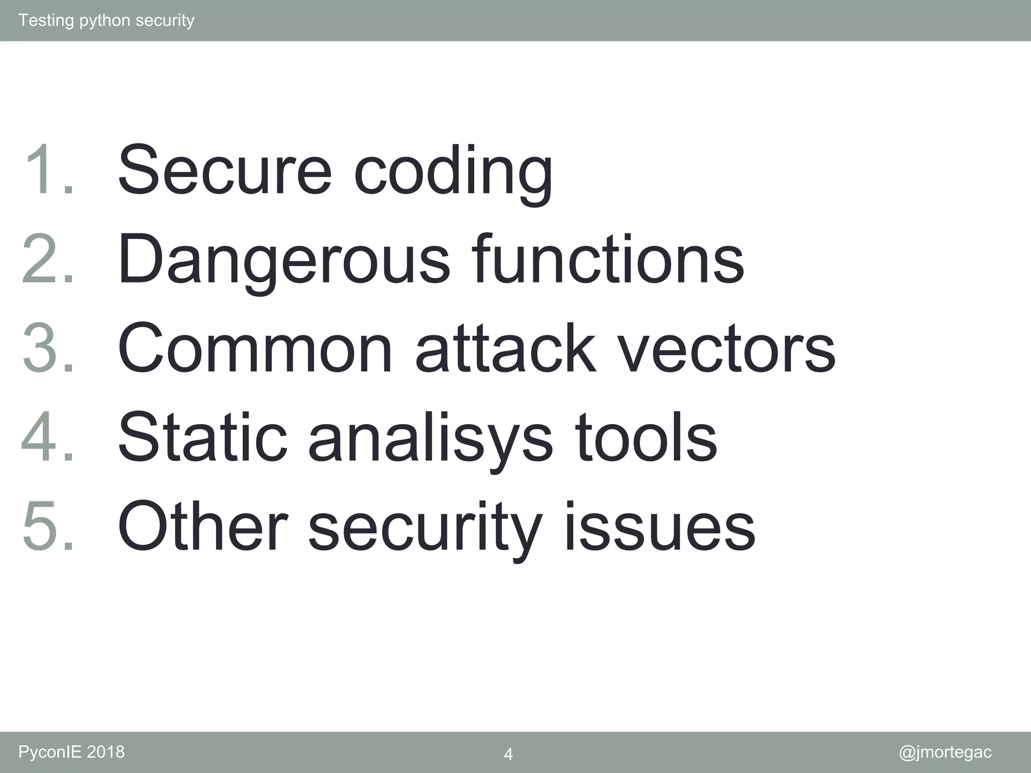 Testing python security PyconIE 2018 4 @jmortegac 1. Secure coding 2. Dangerous functions 3. Common attack vectors 4. Static analisys tools 5. Other security issues 