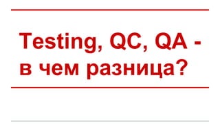 Testing, QC, QA - 
в чем разница? 
 