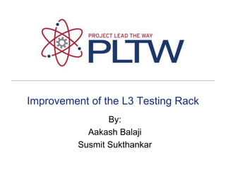 Improvement of the L3 Testing Rack By:  AakashBalaji SusmitSukthankar 