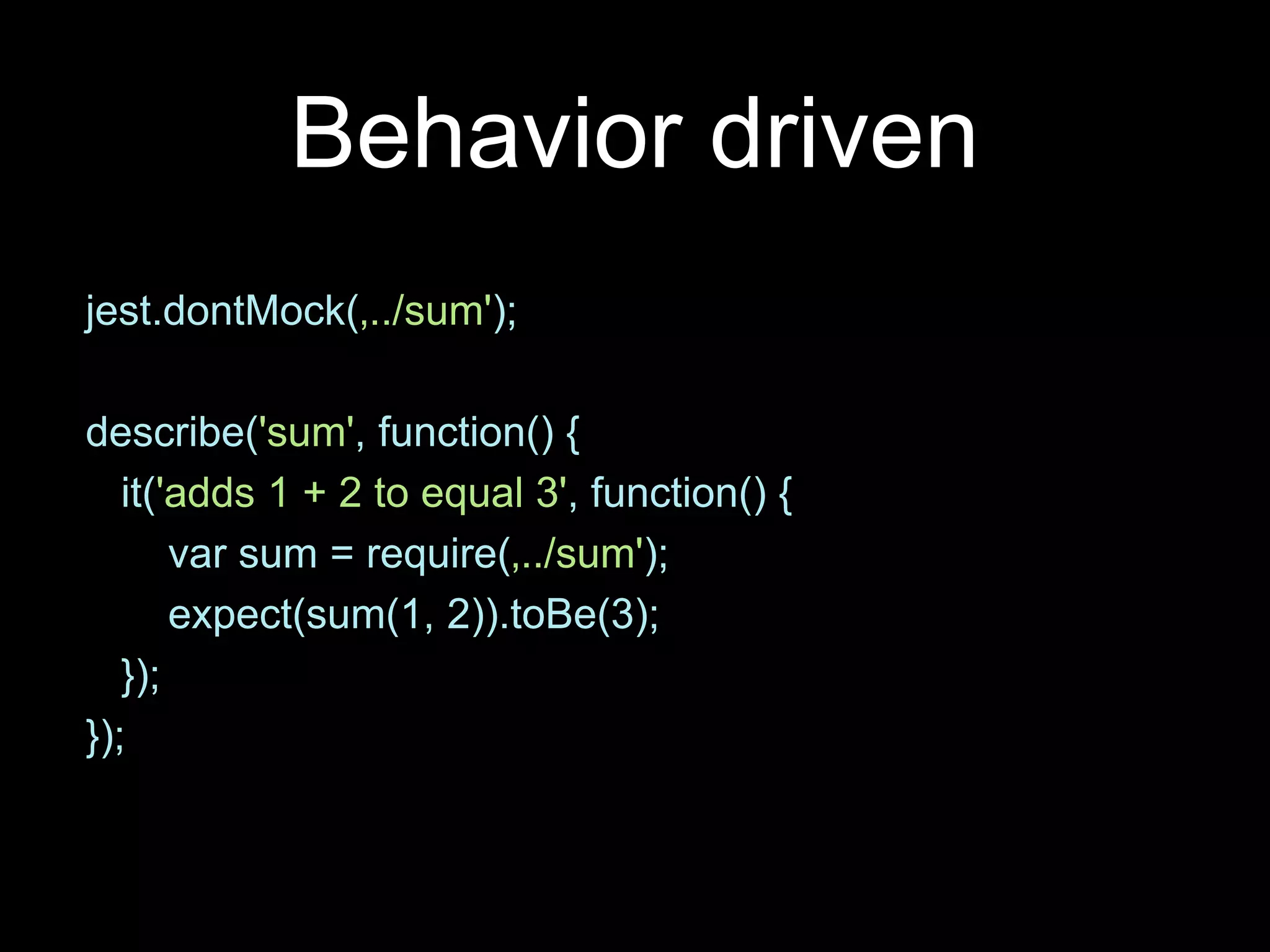 Behavior driven jest.dontMock(‚../sum'); describe('sum', function() { it('adds 1 + 2 to equal 3', function() { var sum = require(‚../sum'); expect(sum(1, 2)).toBe(3); }); }); 