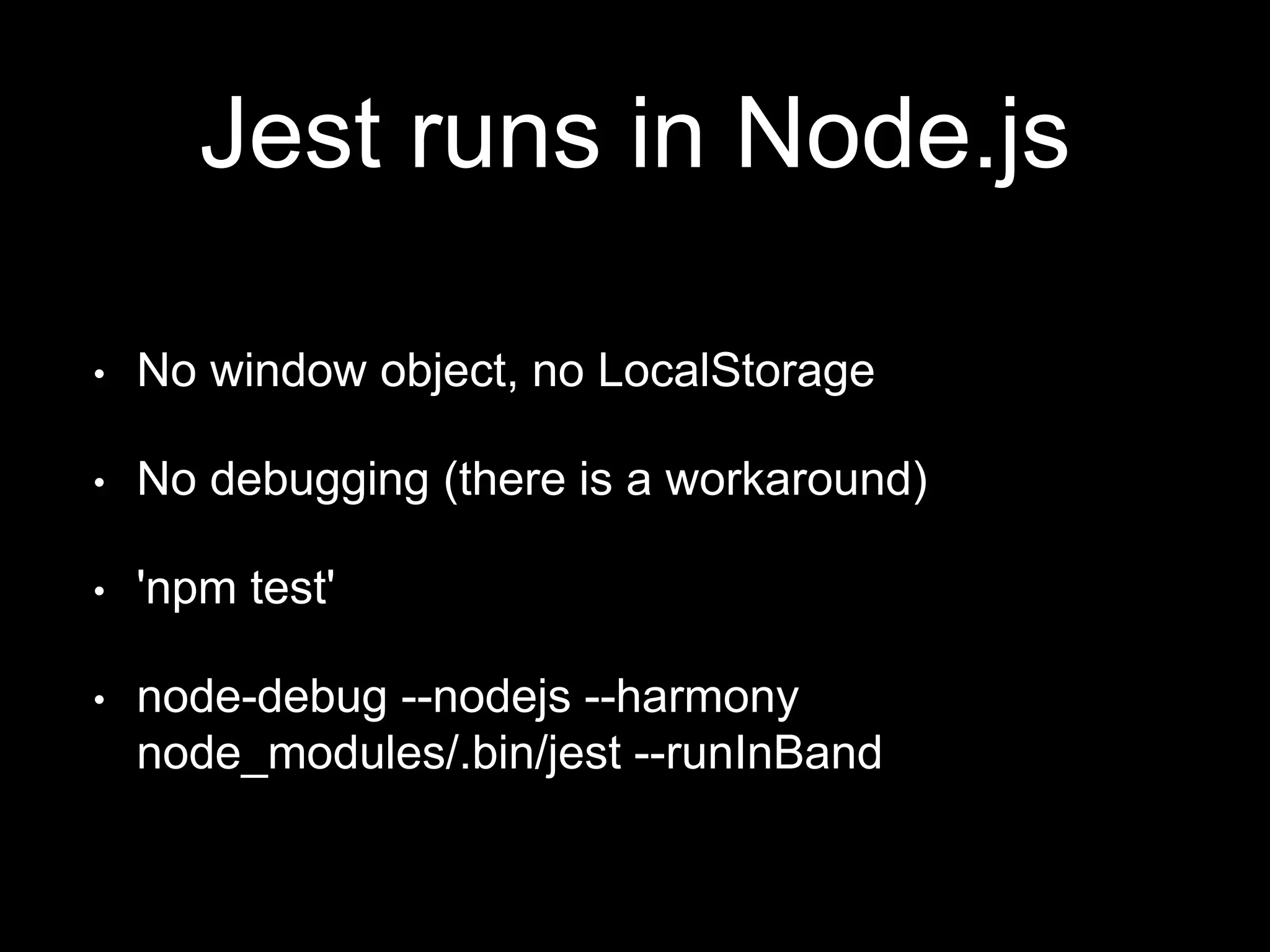 Jest runs in Node.js • No window object, no LocalStorage • No debugging (there is a workaround) • 'npm test' • node-debug --nodejs --harmony node_modules/.bin/jest --runInBand 
