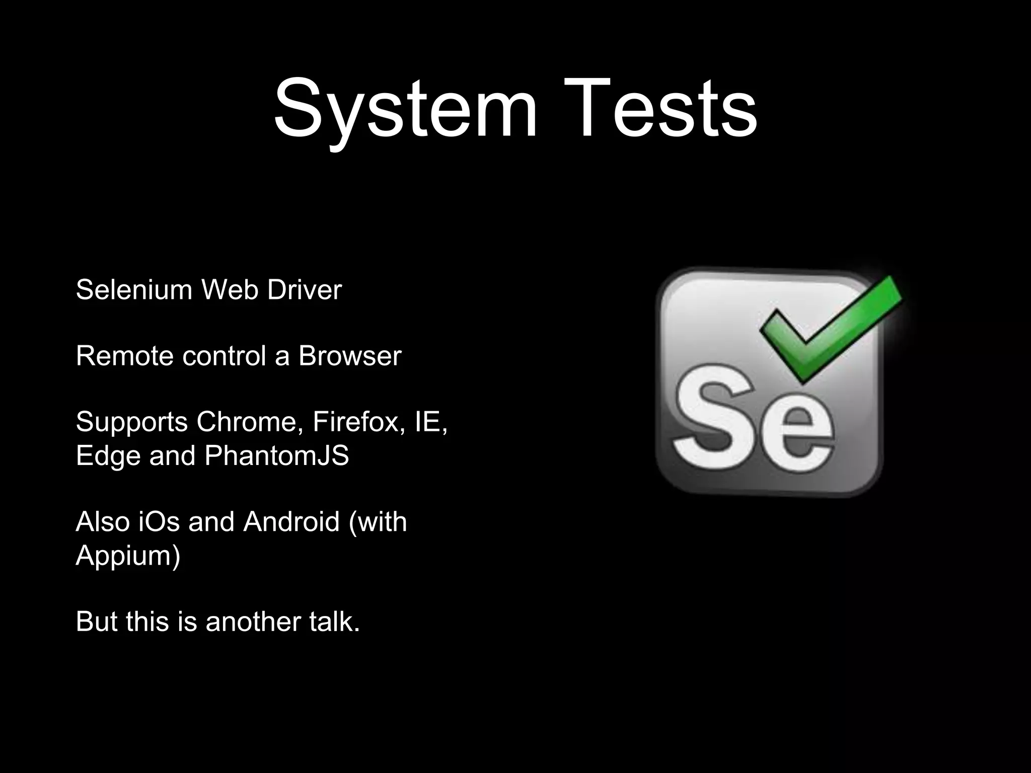 System Tests Selenium Web Driver Remote control a Browser Supports Chrome, Firefox, IE, Edge and PhantomJS Also iOs and Android (with Appium) But this is another talk. 