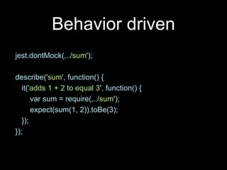 Behavior driven
jest.dontMock(‚../sum');
describe('sum', function() {
it('adds 1 + 2 to equal 3', function() {
var sum = require(‚../sum');
expect(sum(1, 2)).toBe(3);
});
});
 
