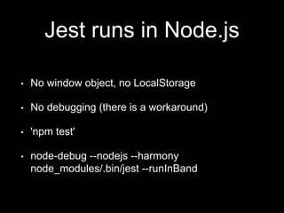 Jest runs in Node.js
• No window object, no LocalStorage
• No debugging (there is a workaround)
• 'npm test'
• node-debug --nodejs --harmony
node_modules/.bin/jest --runInBand
 