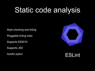 Static code analysis
Style checking and linting
Pluggable linting rules
Supports ES2015
Supports JSX
Autofix option
ESLint
 