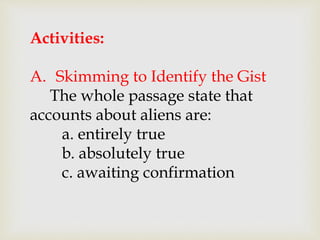 Activities:
A. Skimming to Identify the Gist
The whole passage state that
accounts about aliens are:
a. entirely true
b. absolutely true
c. awaiting confirmation
 