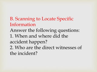 B. Scanning to Locate Specific
Information
Answer the following questions:
1. When and where did the
accident happen?
2. Who are the direct witnesses of
the incident?
 