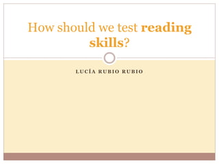 L U C Í A R U B I O R U B I O
How should we test reading
skills?
 