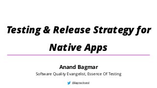 Testing & Release Strategy for
Native Apps
@BagmarAnand
Anand Bagmar
Software Quality Evangelist, Essence Of Testing
 