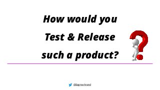 @BagmarAnand
How would you
Test & Release
such a product?
 