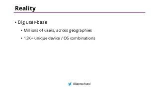 • Big user-base
• Millions of users, across geographies
• 13K+ unique device / OS combinations
@BagmarAnand
Reality
 