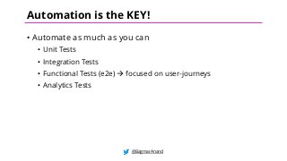 • Automate as much as you can
• Unit Tests
• Integration Tests
• Functional Tests (e2e) à focused on user-journeys
• Analytics Tests
@BagmarAnand
Automation is the KEY!
 