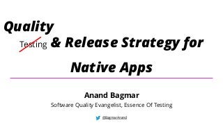Testing & Release Strategy for
Native Apps
@BagmarAnand
Anand Bagmar
Software Quality Evangelist, Essence Of Testing
Quali...