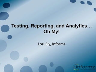 Testing, Reporting, and Analytics…Oh My! Lori Ely, Informz 