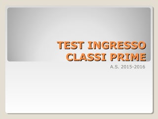 TEST INGRESSOTEST INGRESSO
CLASSI PRIMECLASSI PRIME
A.S. 2015-2016
 