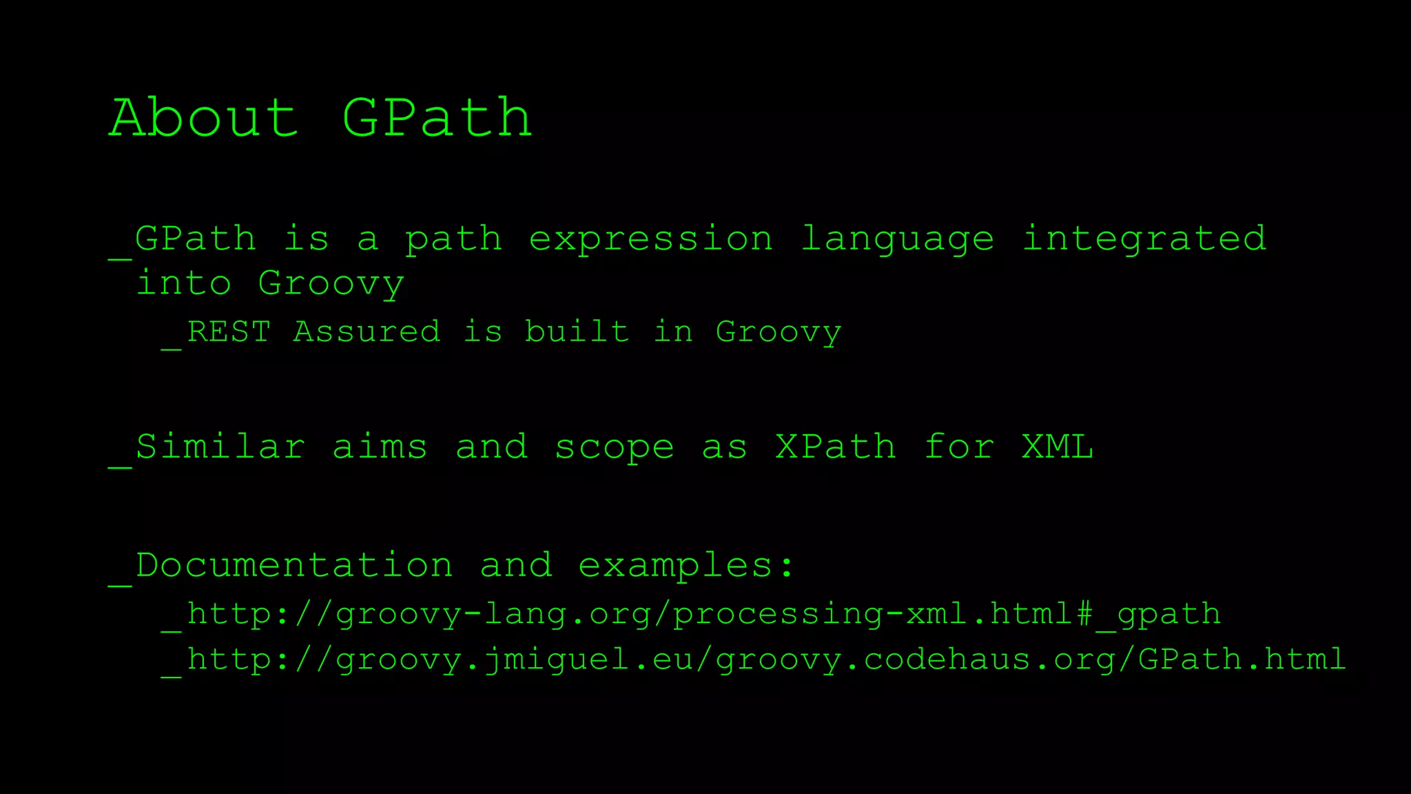 About GPath
_GPath is a path expression language integrated
into Groovy
_REST Assured is built in Groovy
_Similar aims and scope as XPath for XML
_Documentation and examples:
_http://groovy-lang.org/processing-xml.html#_gpath
_http://groovy.jmiguel.eu/groovy.codehaus.org/GPath.html
 