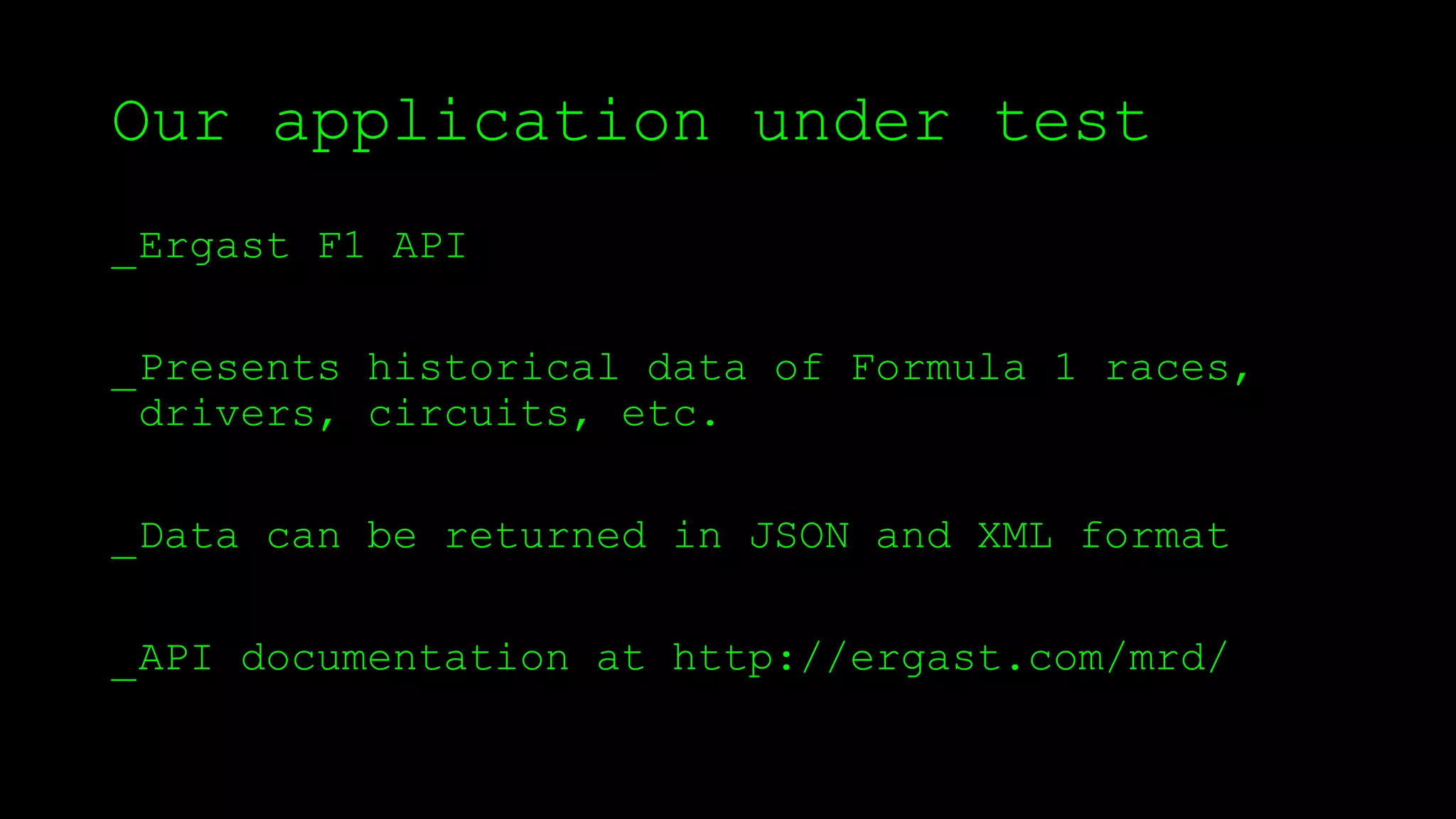 Our application under test
_Ergast F1 API
_Presents historical data of Formula 1 races,
drivers, circuits, etc.
_Data can be returned in JSON and XML format
_API documentation at http://ergast.com/mrd/
 