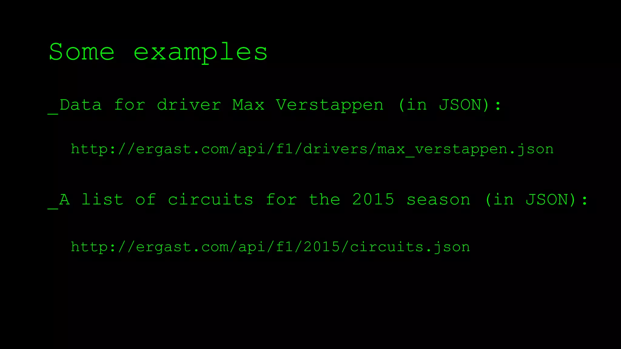 Some examples
_Data for driver Max Verstappen (in JSON):
http://ergast.com/api/f1/drivers/max_verstappen.json
_A list of circuits for the 2015 season (in JSON):
http://ergast.com/api/f1/2015/circuits.json
 